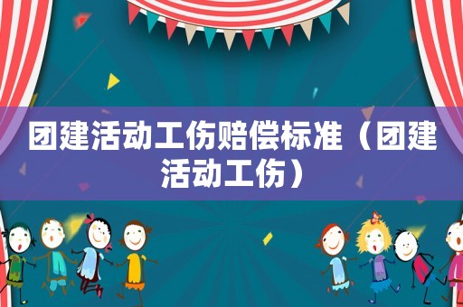 團(tuán)建活動(dòng)工傷賠償標(biāo)準(zhǔn)（團(tuán)建活動(dòng)工傷）