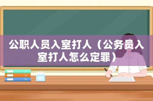 公職人員入室打人（公務(wù)員入室打人怎么定罪）