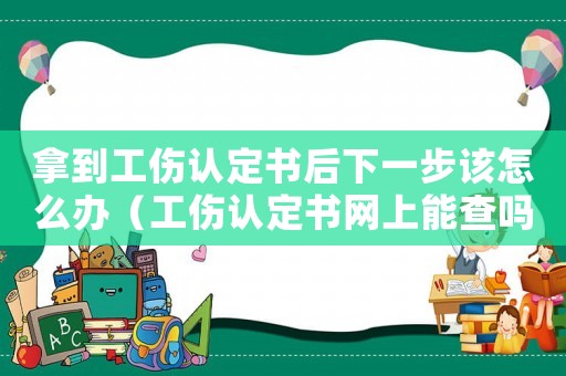 拿到工傷認(rèn)定書后下一步該怎么辦（工傷認(rèn)定書網(wǎng)上能查嗎）