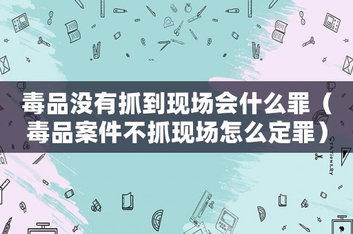 毒品沒有抓到現(xiàn)場會什么罪（毒品案件不抓現(xiàn)場怎么定罪）