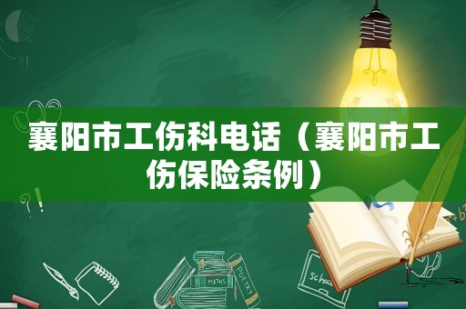 襄陽(yáng)市工傷科電話（襄陽(yáng)市工傷保險(xiǎn)條例）