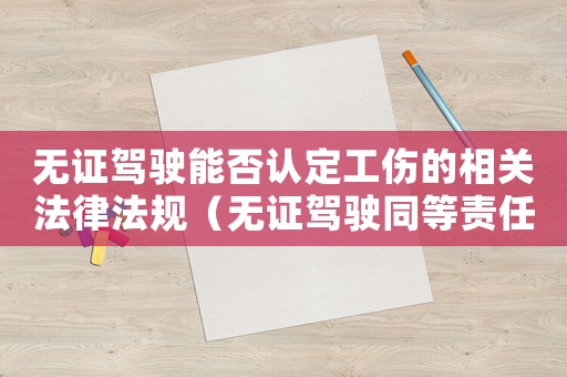 無證駕駛能否認(rèn)定工傷的相關(guān)法律法規(guī)（無證駕駛同等責(zé)任可以報工傷嗎）
