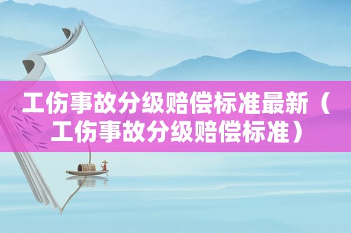 工傷事故分級(jí)賠償標(biāo)準(zhǔn)最新（工傷事故分級(jí)賠償標(biāo)準(zhǔn)）