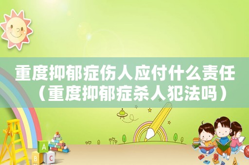 重度抑郁癥傷人應付什么責任（重度抑郁癥殺人犯法嗎）