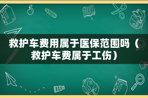 救護(hù)車費用屬于醫(yī)保范圍嗎（救護(hù)車費屬于工傷）