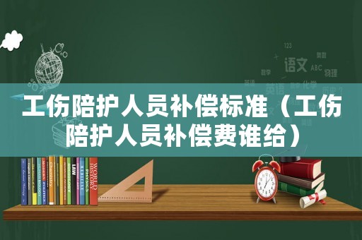 工傷陪護(hù)人員補(bǔ)償標(biāo)準(zhǔn)（工傷陪護(hù)人員補(bǔ)償費(fèi)誰(shuí)給）