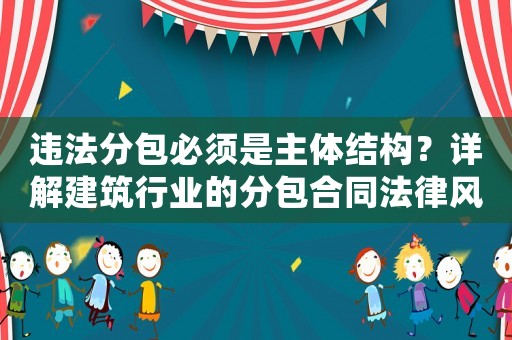 違法分包必須是主體結(jié)構(gòu)？詳解建筑行業(yè)的分包合同法律風(fēng)險(xiǎn)