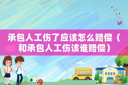 承包人工傷了應(yīng)該怎么賠償（和承包人工傷該誰賠償）