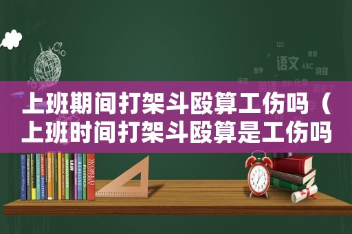 上班期間打架斗毆算工傷嗎（上班時(shí)間打架斗毆算是工傷嗎）