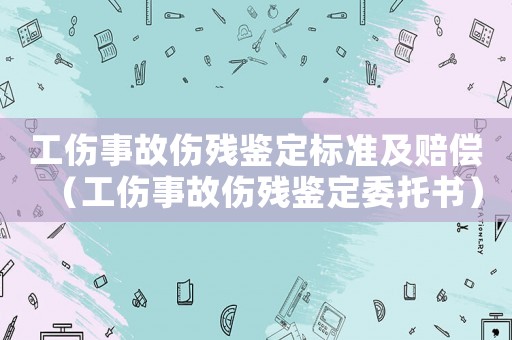 工傷事故傷殘鑒定標(biāo)準(zhǔn)及賠償（工傷事故傷殘鑒定委托書(shū)）
