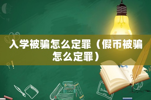 入學(xué)被騙怎么定罪（假幣被騙怎么定罪）