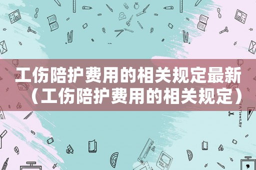 工傷陪護費用的相關規(guī)定最新（工傷陪護費用的相關規(guī)定）