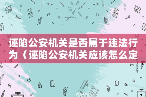 誣陷公安機(jī)關(guān)是否屬于違法行為（誣陷公安機(jī)關(guān)應(yīng)該怎么定罪）
