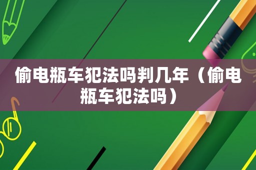 偷電瓶車犯法嗎判幾年（偷電瓶車犯法嗎）