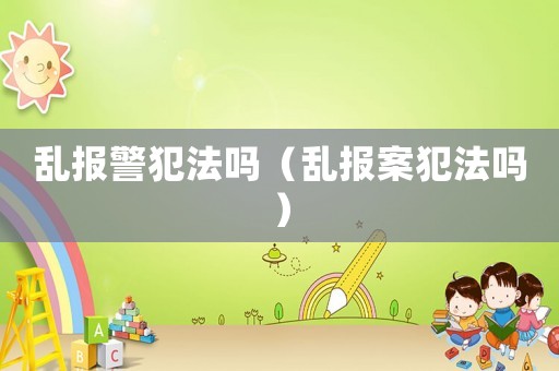 亂報(bào)警犯法嗎（亂報(bào)案犯法嗎）