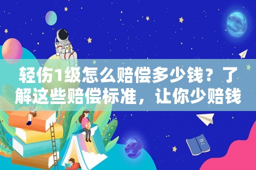 輕傷1級怎么賠償多少錢？了解這些賠償標(biāo)準(zhǔn)，讓你少賠錢多保障