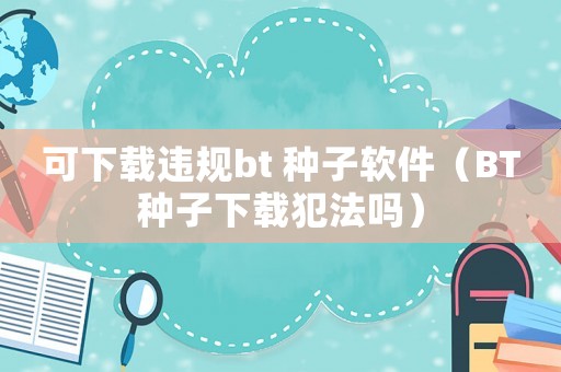 可下載違規(guī)bt 種子軟件（BT種子下載犯法嗎）
