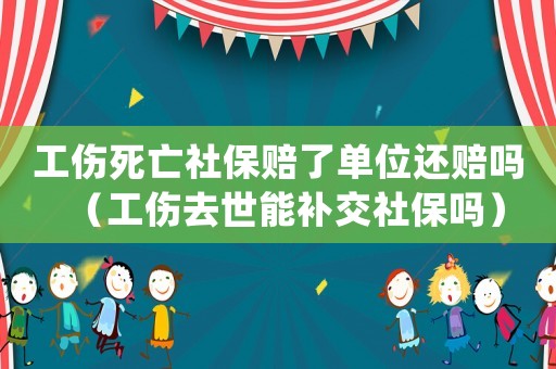 工傷死亡社保賠了單位還賠嗎（工傷去世能補(bǔ)交社保嗎）