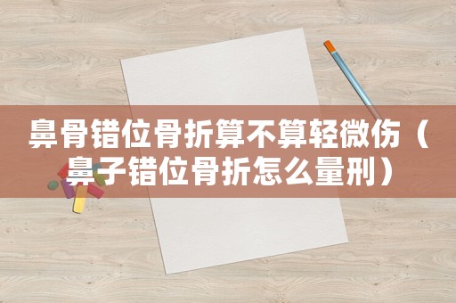 鼻骨錯(cuò)位骨折算不算輕微傷（鼻子錯(cuò)位骨折怎么量刑）