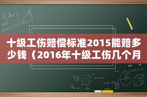 十級(jí)工傷賠償標(biāo)準(zhǔn)2015能賠多少錢(qián)（2016年十級(jí)工傷幾個(gè)月工資嗎）