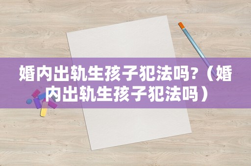 婚內(nèi)出軌生孩子犯法嗎?（婚內(nèi)出軌生孩子犯法嗎）