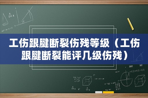 工傷跟腱斷裂傷殘等級(jí)（工傷跟腱斷裂能評(píng)幾級(jí)傷殘）