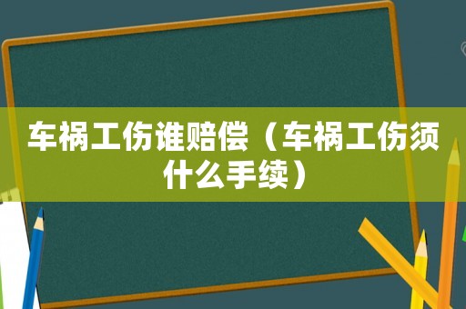 車(chē)禍工傷誰(shuí)賠償（車(chē)禍工傷須什么手續(xù)）