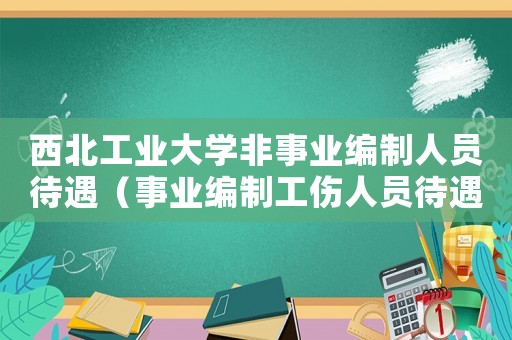 西北工業(yè)大學非事業(yè)編制人員待遇（事業(yè)編制工傷人員待遇）