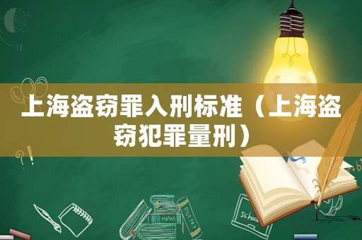 上海盜竊罪入刑標(biāo)準(zhǔn)（上海盜竊犯罪量刑）