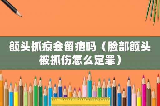 額頭抓痕會(huì)留疤嗎（臉部額頭被抓傷怎么定罪）