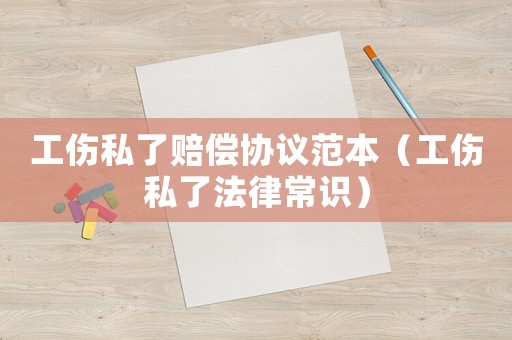 工傷私了賠償協(xié)議范本（工傷私了法律常識）