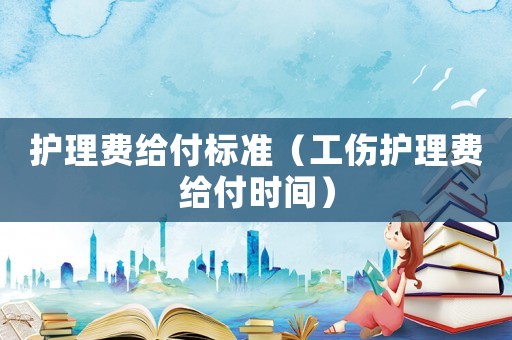 護(hù)理費給付標(biāo)準(zhǔn)（工傷護(hù)理費給付時間）