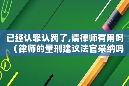 已經(jīng)認(rèn)罪認(rèn)罰了,請(qǐng)律師有用嗎（律師的量刑建議法官采納嗎）