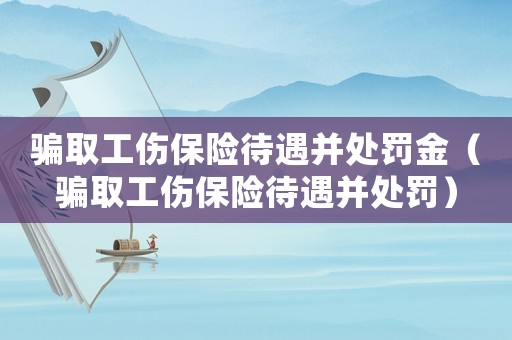 騙取工傷保險(xiǎn)待遇并處罰金（騙取工傷保險(xiǎn)待遇并處罰）