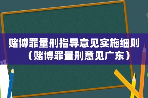 賭博罪量刑指導(dǎo)意見實(shí)施細(xì)則（賭博罪量刑意見廣東）
