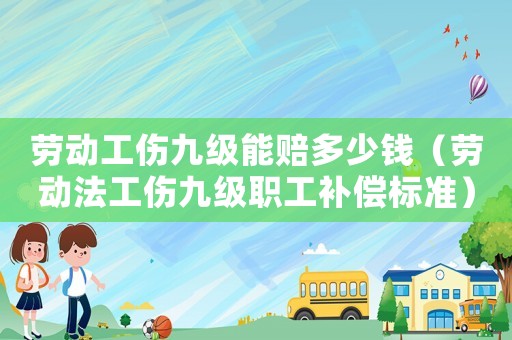 勞動工傷九級能賠多少錢（勞動法工傷九級職工補償標(biāo)準(zhǔn)）