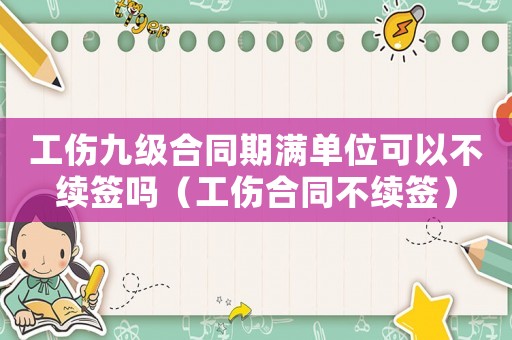 工傷九級(jí)合同期滿單位可以不續(xù)簽嗎（工傷合同不續(xù)簽）