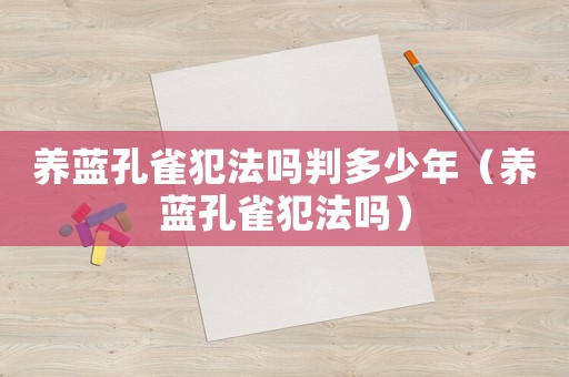 養(yǎng)藍孔雀犯法嗎判多少年（養(yǎng)藍孔雀犯法嗎）