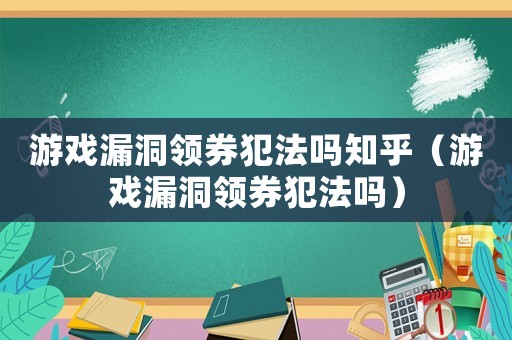 游戲漏洞領(lǐng)券犯法嗎知乎（游戲漏洞領(lǐng)券犯法嗎）