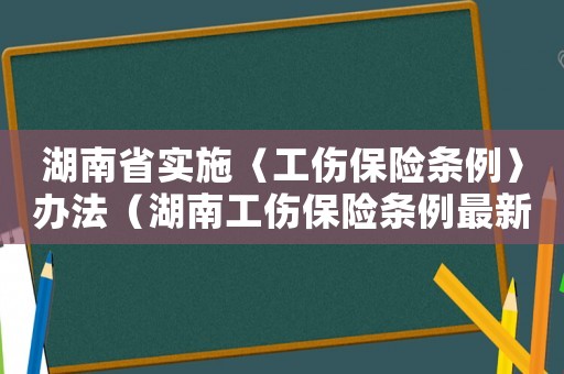 湖南省實施〈工傷保險條例〉辦法（湖南工傷保險條例最新）