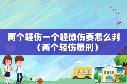兩個(gè)輕傷一個(gè)輕微傷要怎么判（兩個(gè)輕傷量刑）