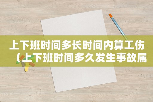 上下班時間多長時間內(nèi)算工傷（上下班時間多久發(fā)生事故屬于工傷）