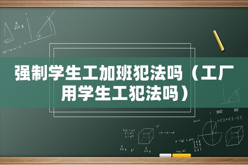 強(qiáng)制學(xué)生工加班犯法嗎（工廠用學(xué)生工犯法嗎）
