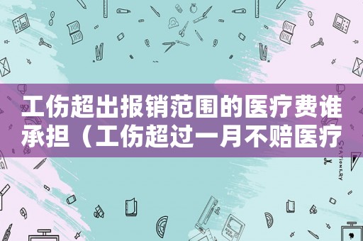 工傷超出報(bào)銷(xiāo)范圍的醫(yī)療費(fèi)誰(shuí)承擔(dān)（工傷超過(guò)一月不賠醫(yī)療費(fèi)）