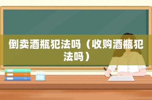 倒賣酒瓶犯法嗎（收購酒瓶犯法嗎）