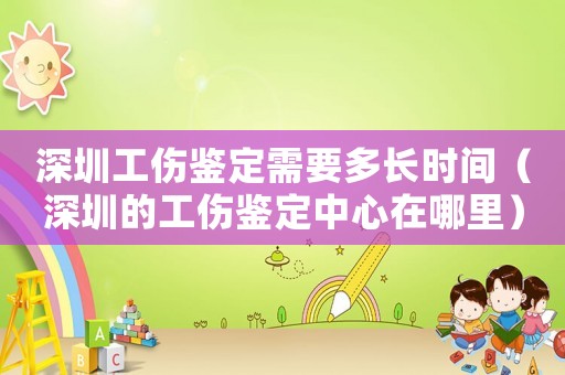 深圳工傷鑒定需要多長時間（深圳的工傷鑒定中心在哪里）