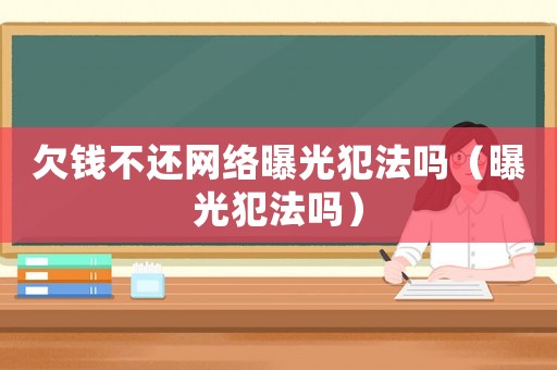 欠錢不還網(wǎng)絡(luò)曝光犯法嗎（曝光犯法嗎）