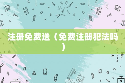 注冊免費送（免費注冊犯法嗎）