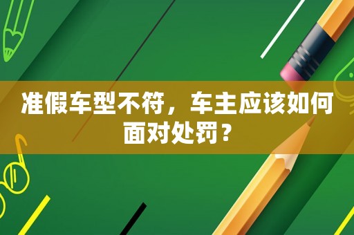 準(zhǔn)假車型不符，車主應(yīng)該如何面對處罰？
