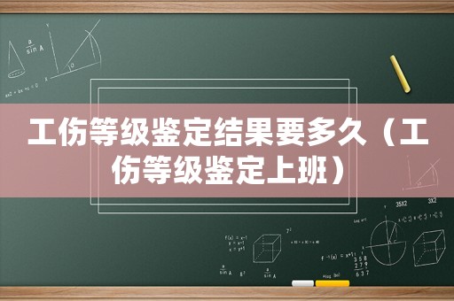 工傷等級(jí)鑒定結(jié)果要多久（工傷等級(jí)鑒定上班）